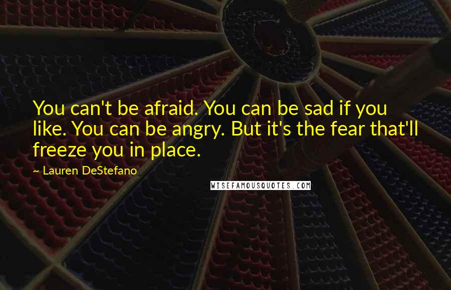 Lauren DeStefano Quotes: You can't be afraid. You can be sad if you like. You can be angry. But it's the fear that'll freeze you in place.