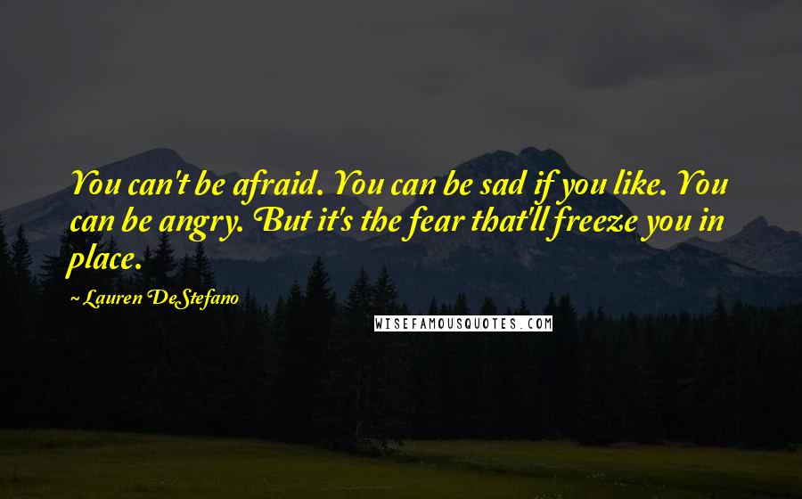 Lauren DeStefano Quotes: You can't be afraid. You can be sad if you like. You can be angry. But it's the fear that'll freeze you in place.