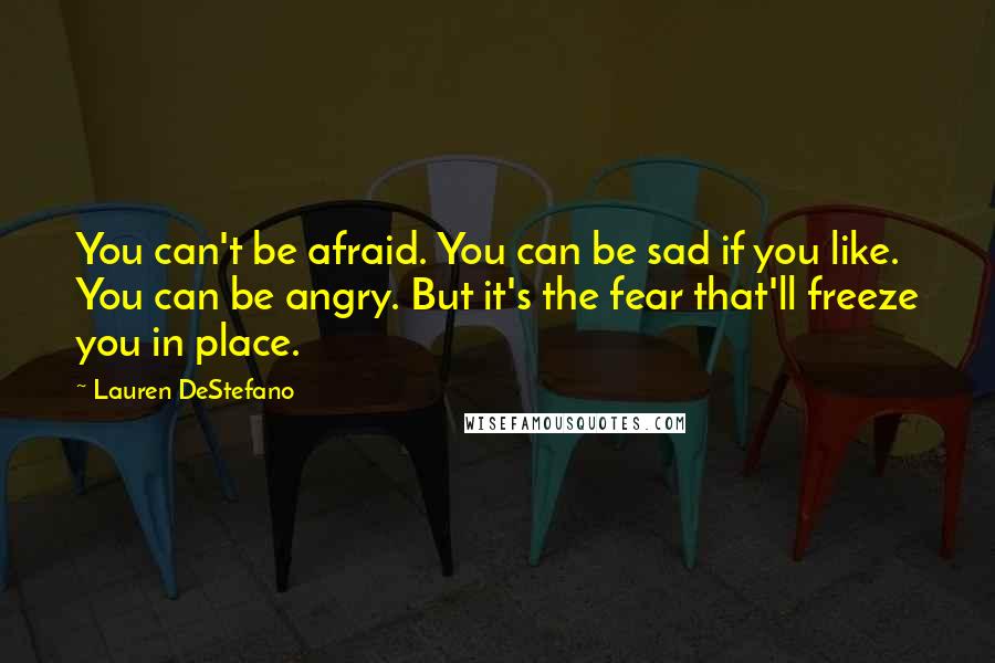 Lauren DeStefano Quotes: You can't be afraid. You can be sad if you like. You can be angry. But it's the fear that'll freeze you in place.