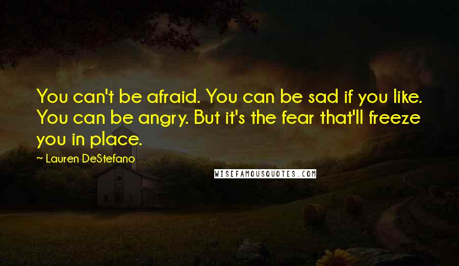 Lauren DeStefano Quotes: You can't be afraid. You can be sad if you like. You can be angry. But it's the fear that'll freeze you in place.