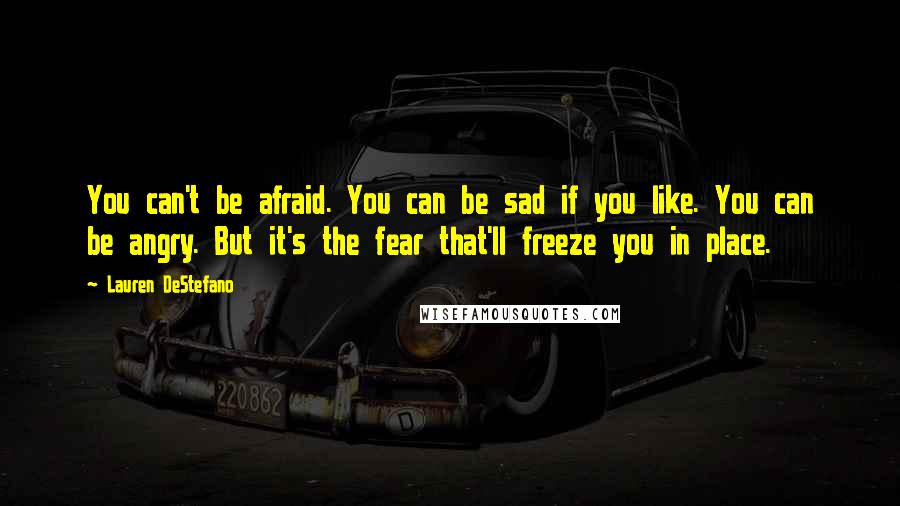 Lauren DeStefano Quotes: You can't be afraid. You can be sad if you like. You can be angry. But it's the fear that'll freeze you in place.