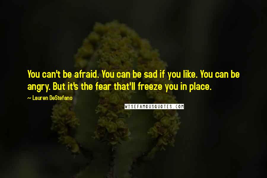 Lauren DeStefano Quotes: You can't be afraid. You can be sad if you like. You can be angry. But it's the fear that'll freeze you in place.