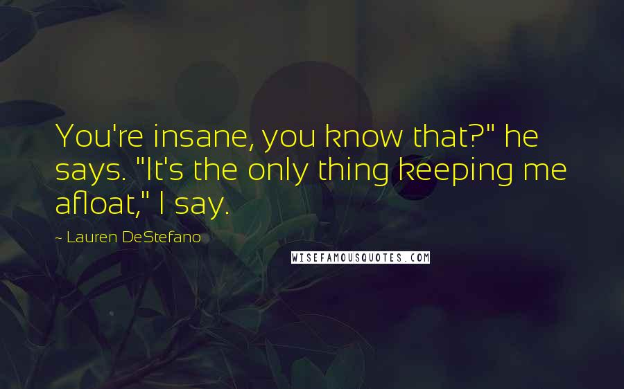 Lauren DeStefano Quotes: You're insane, you know that?" he says. "It's the only thing keeping me afloat," I say.