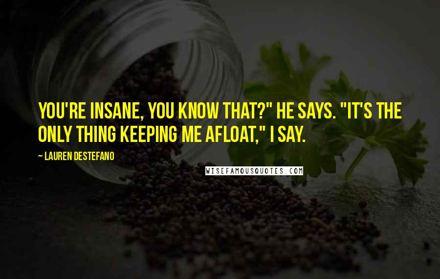 Lauren DeStefano Quotes: You're insane, you know that?" he says. "It's the only thing keeping me afloat," I say.