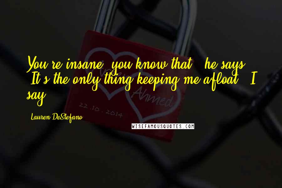 Lauren DeStefano Quotes: You're insane, you know that?" he says. "It's the only thing keeping me afloat," I say.