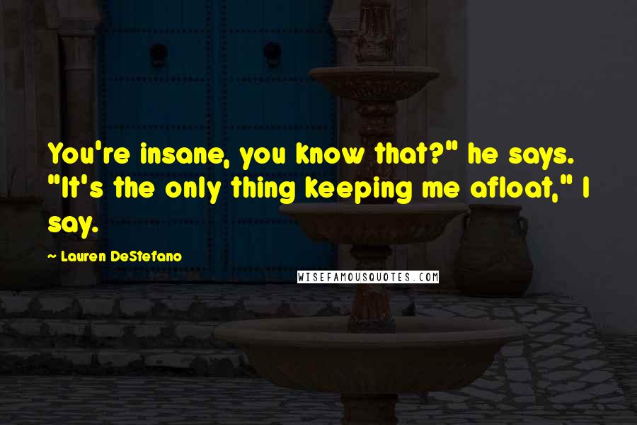 Lauren DeStefano Quotes: You're insane, you know that?" he says. "It's the only thing keeping me afloat," I say.