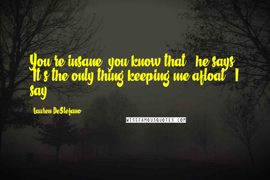 Lauren DeStefano Quotes: You're insane, you know that?" he says. "It's the only thing keeping me afloat," I say.