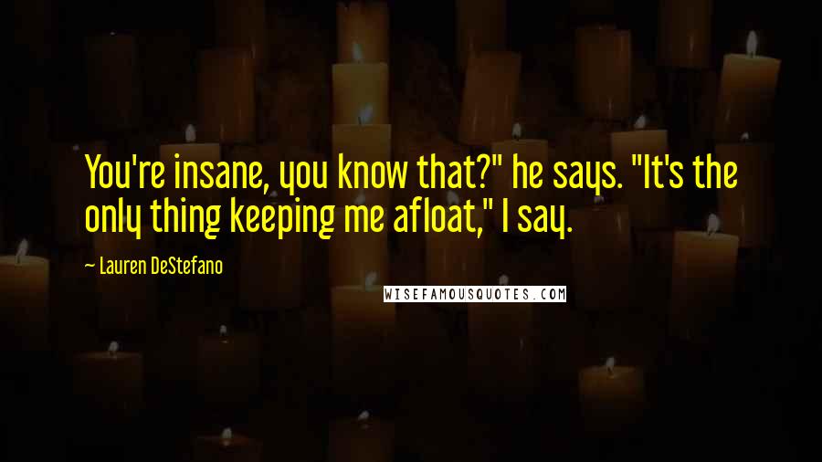 Lauren DeStefano Quotes: You're insane, you know that?" he says. "It's the only thing keeping me afloat," I say.