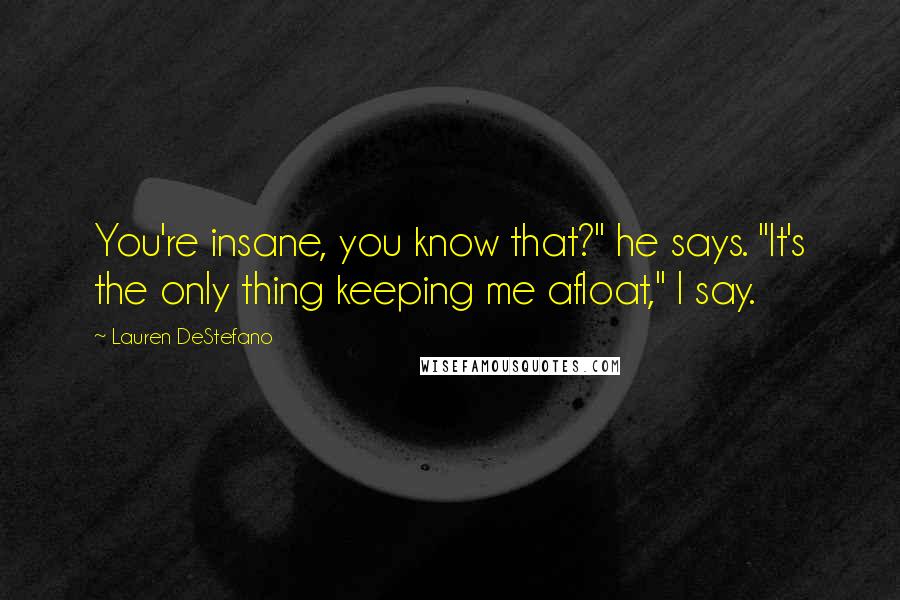 Lauren DeStefano Quotes: You're insane, you know that?" he says. "It's the only thing keeping me afloat," I say.