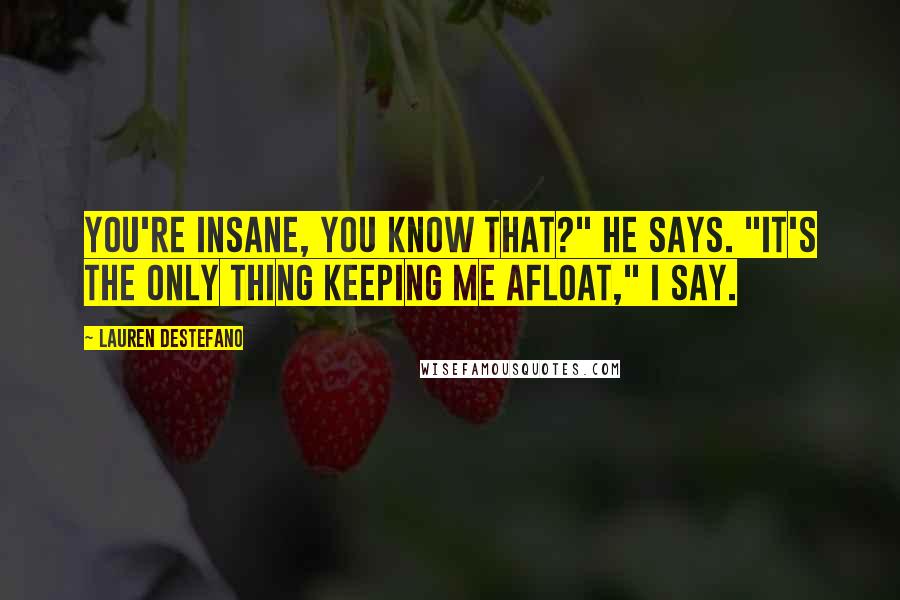 Lauren DeStefano Quotes: You're insane, you know that?" he says. "It's the only thing keeping me afloat," I say.