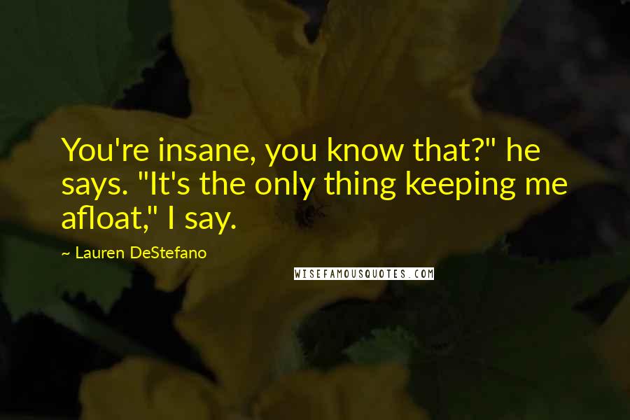 Lauren DeStefano Quotes: You're insane, you know that?" he says. "It's the only thing keeping me afloat," I say.