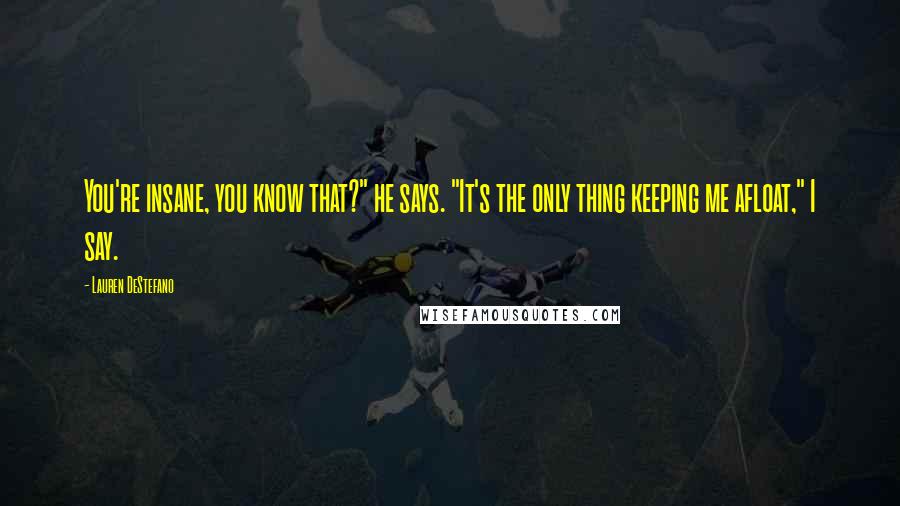 Lauren DeStefano Quotes: You're insane, you know that?" he says. "It's the only thing keeping me afloat," I say.