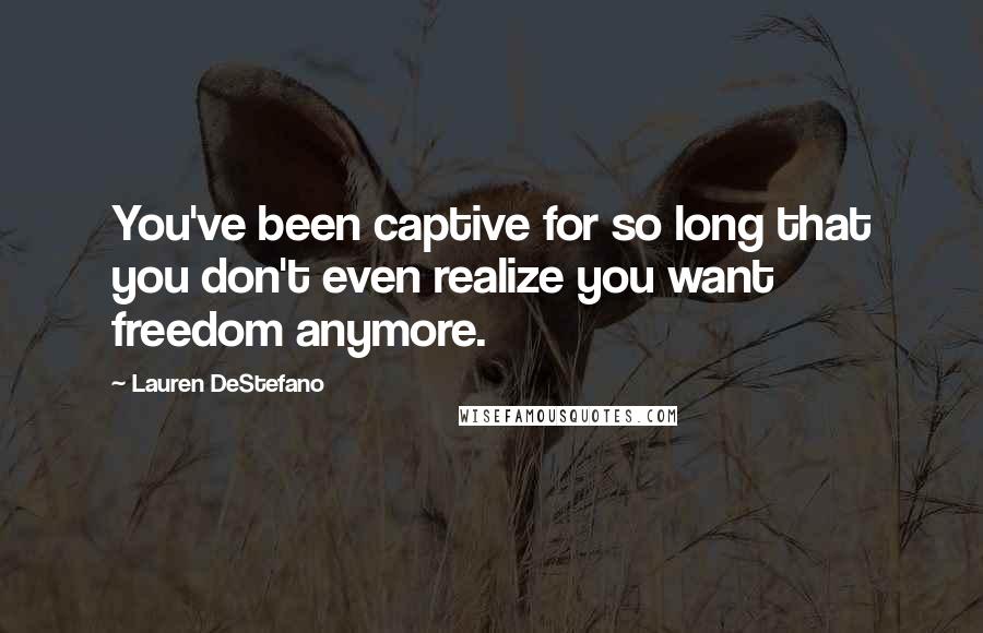 Lauren DeStefano Quotes: You've been captive for so long that you don't even realize you want freedom anymore.