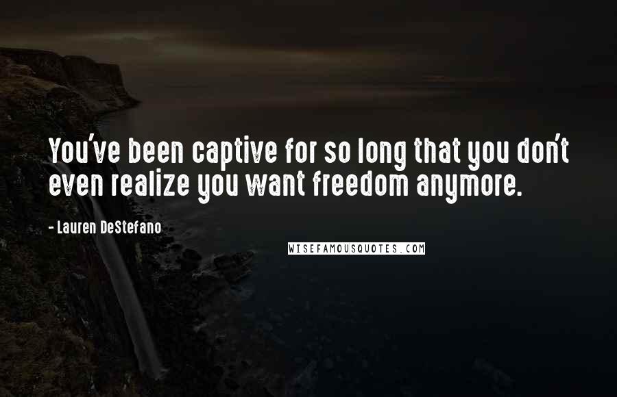 Lauren DeStefano Quotes: You've been captive for so long that you don't even realize you want freedom anymore.