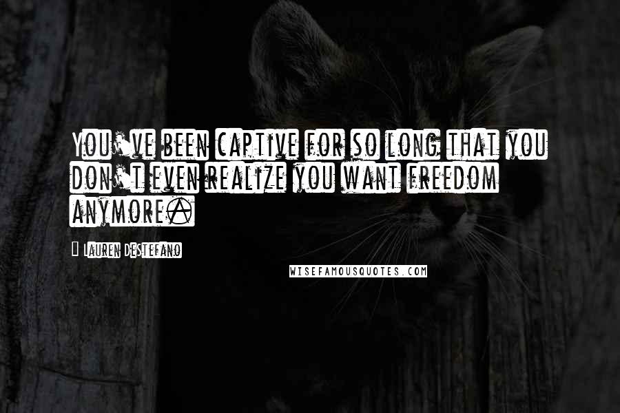 Lauren DeStefano Quotes: You've been captive for so long that you don't even realize you want freedom anymore.