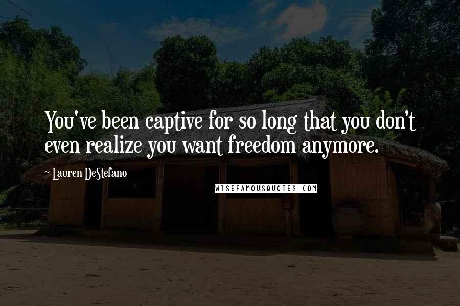 Lauren DeStefano Quotes: You've been captive for so long that you don't even realize you want freedom anymore.
