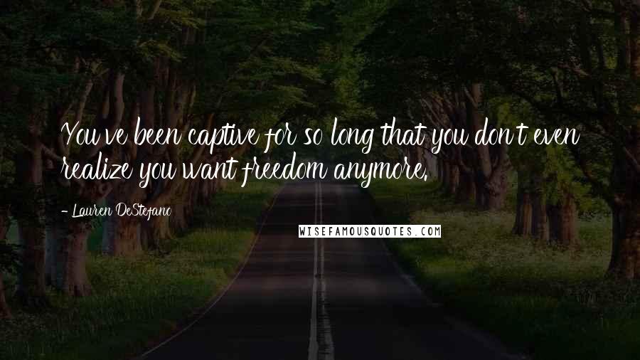 Lauren DeStefano Quotes: You've been captive for so long that you don't even realize you want freedom anymore.
