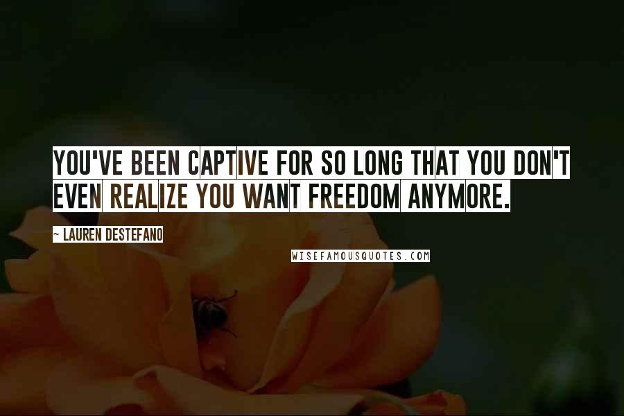Lauren DeStefano Quotes: You've been captive for so long that you don't even realize you want freedom anymore.