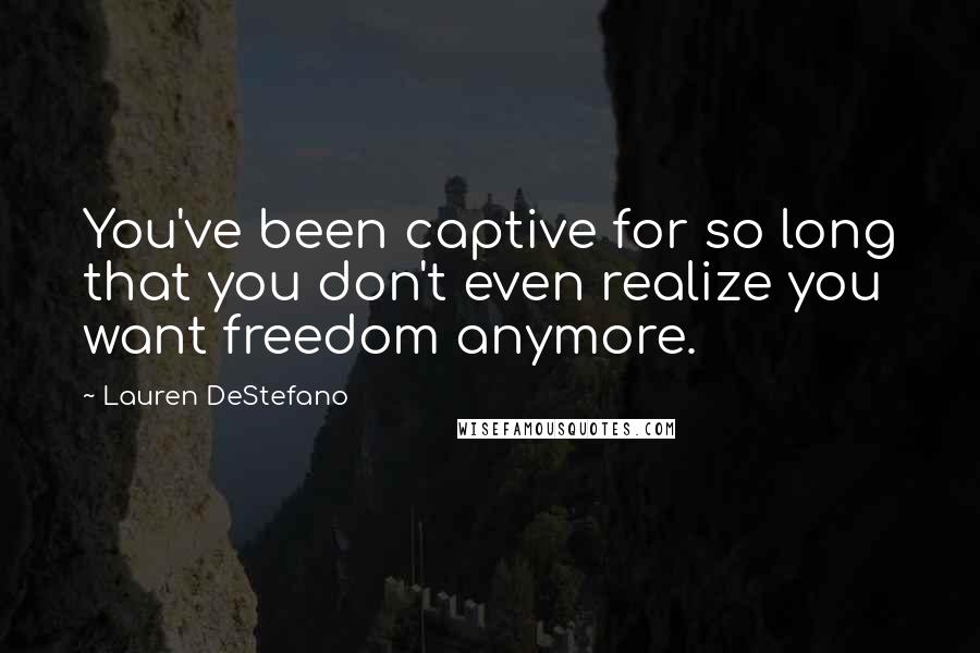 Lauren DeStefano Quotes: You've been captive for so long that you don't even realize you want freedom anymore.