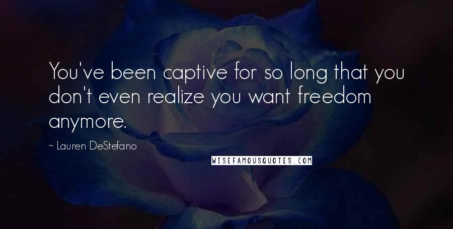 Lauren DeStefano Quotes: You've been captive for so long that you don't even realize you want freedom anymore.