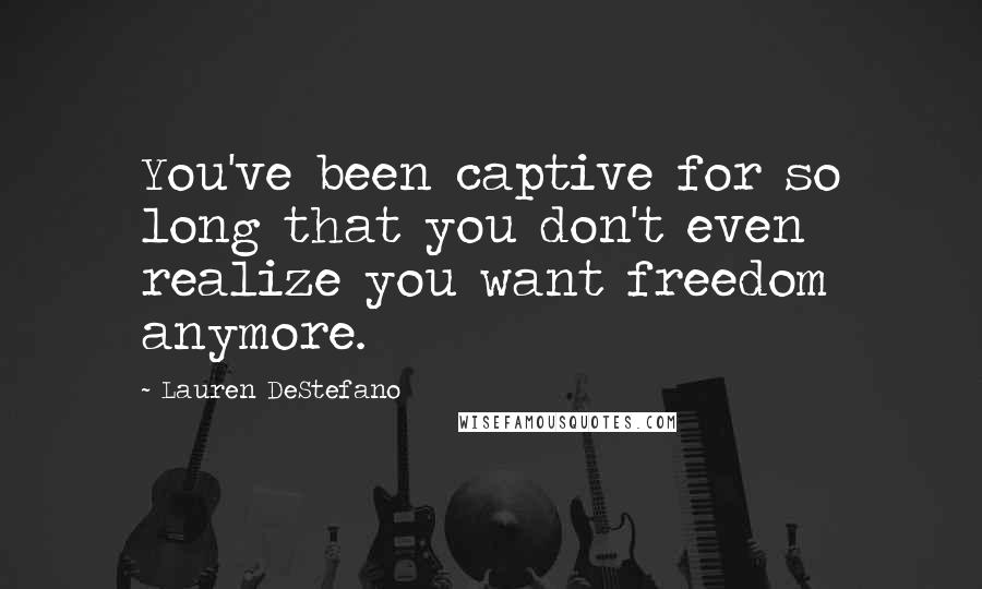 Lauren DeStefano Quotes: You've been captive for so long that you don't even realize you want freedom anymore.