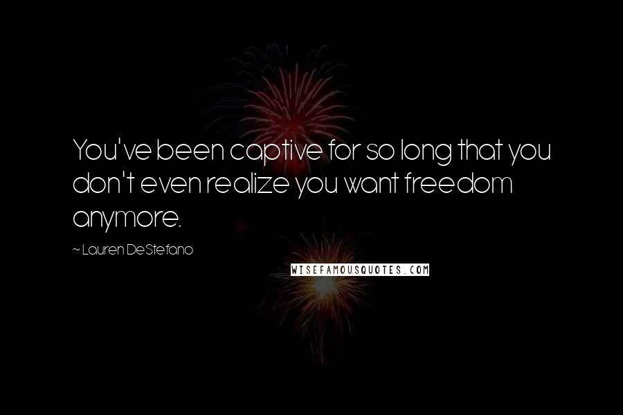 Lauren DeStefano Quotes: You've been captive for so long that you don't even realize you want freedom anymore.