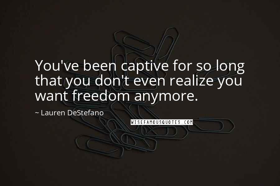 Lauren DeStefano Quotes: You've been captive for so long that you don't even realize you want freedom anymore.