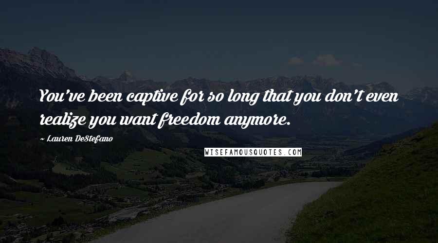 Lauren DeStefano Quotes: You've been captive for so long that you don't even realize you want freedom anymore.