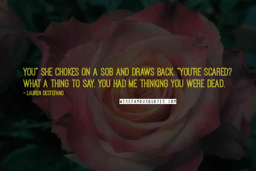Lauren DeStefano Quotes: You" she chokes on a sob and draws back. "You're scared? What a thing to say. You had me thinking you were dead.