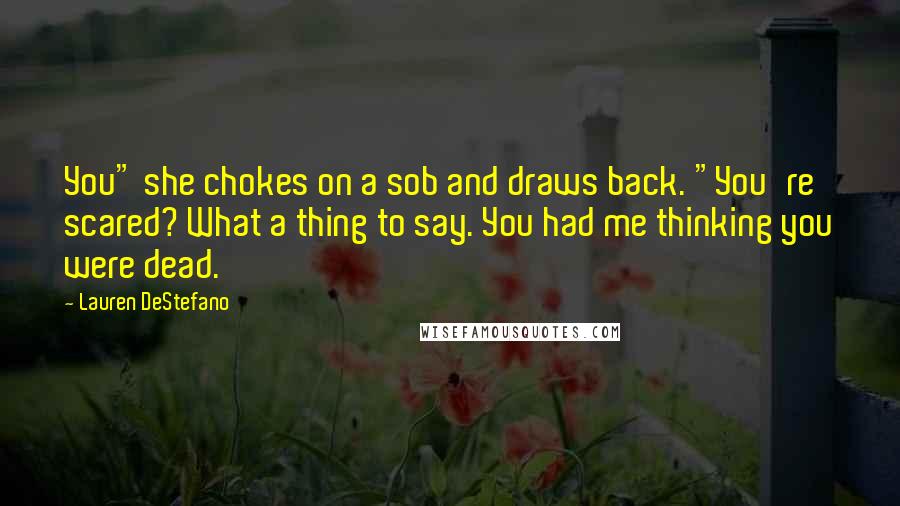 Lauren DeStefano Quotes: You" she chokes on a sob and draws back. "You're scared? What a thing to say. You had me thinking you were dead.