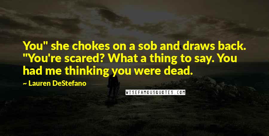 Lauren DeStefano Quotes: You" she chokes on a sob and draws back. "You're scared? What a thing to say. You had me thinking you were dead.