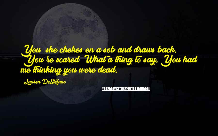 Lauren DeStefano Quotes: You" she chokes on a sob and draws back. "You're scared? What a thing to say. You had me thinking you were dead.