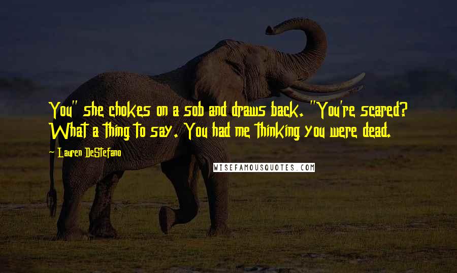 Lauren DeStefano Quotes: You" she chokes on a sob and draws back. "You're scared? What a thing to say. You had me thinking you were dead.