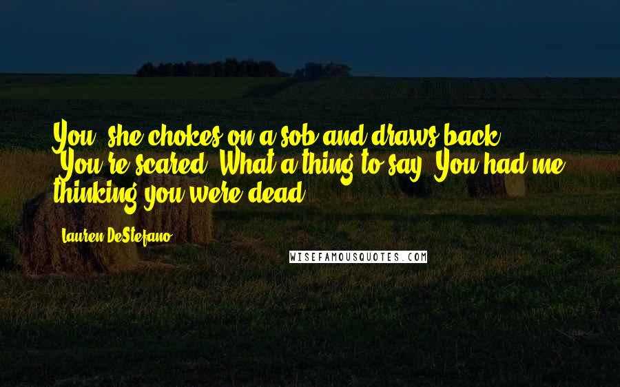Lauren DeStefano Quotes: You" she chokes on a sob and draws back. "You're scared? What a thing to say. You had me thinking you were dead.