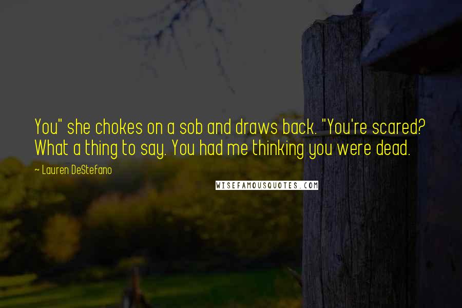 Lauren DeStefano Quotes: You" she chokes on a sob and draws back. "You're scared? What a thing to say. You had me thinking you were dead.