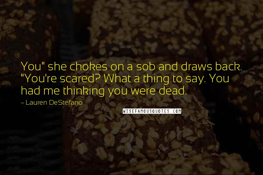 Lauren DeStefano Quotes: You" she chokes on a sob and draws back. "You're scared? What a thing to say. You had me thinking you were dead.