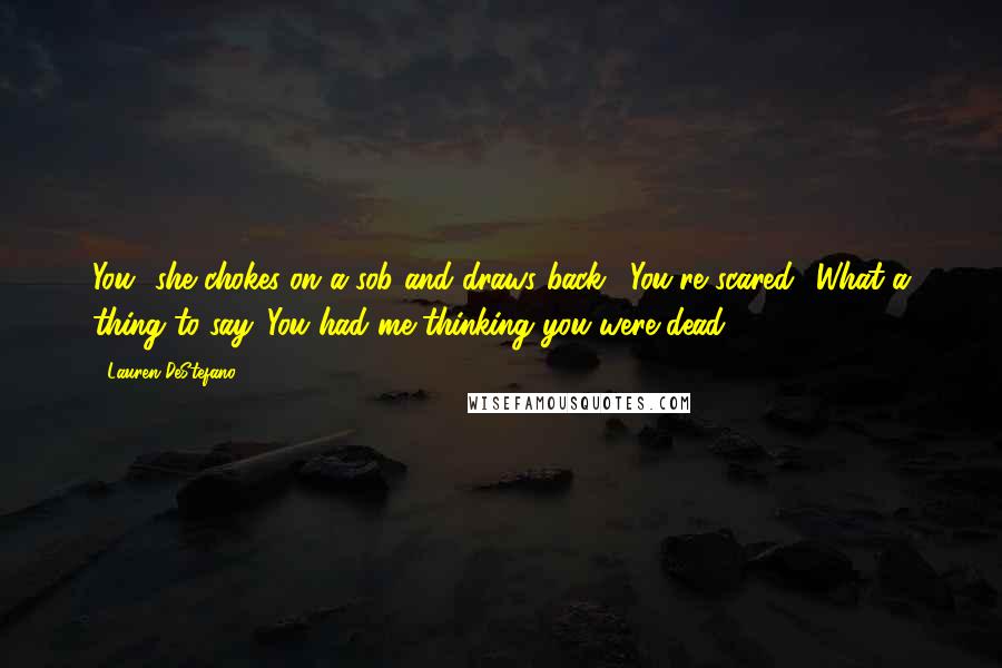 Lauren DeStefano Quotes: You" she chokes on a sob and draws back. "You're scared? What a thing to say. You had me thinking you were dead.