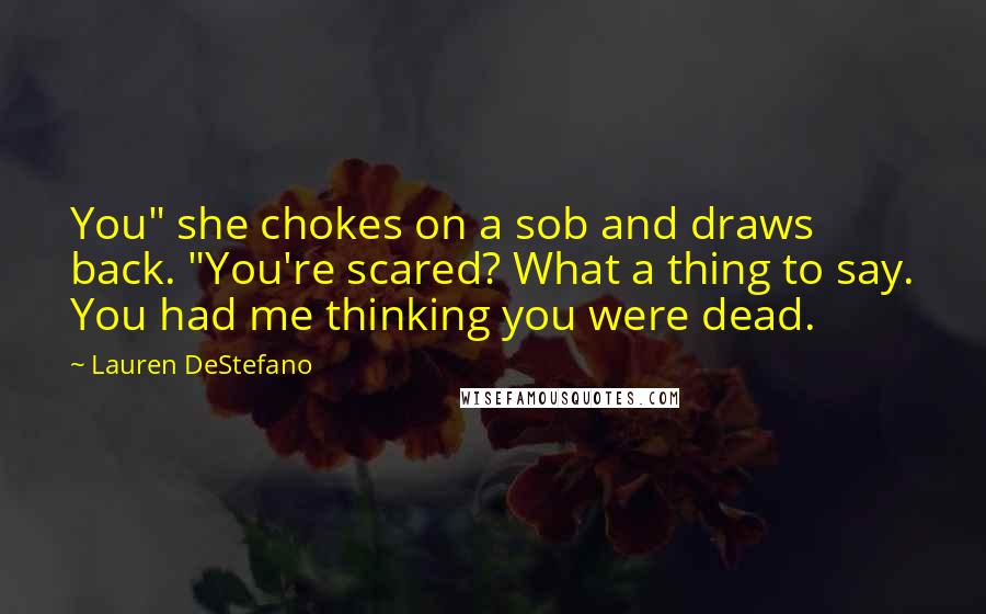 Lauren DeStefano Quotes: You" she chokes on a sob and draws back. "You're scared? What a thing to say. You had me thinking you were dead.