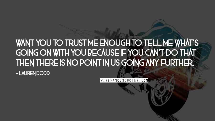 Lauren Dodd Quotes: want you to trust me enough to tell me what's going on with you because if you can't do that then there is no point in us going any further.