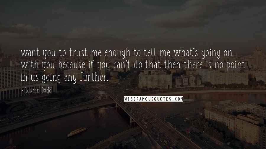 Lauren Dodd Quotes: want you to trust me enough to tell me what's going on with you because if you can't do that then there is no point in us going any further.
