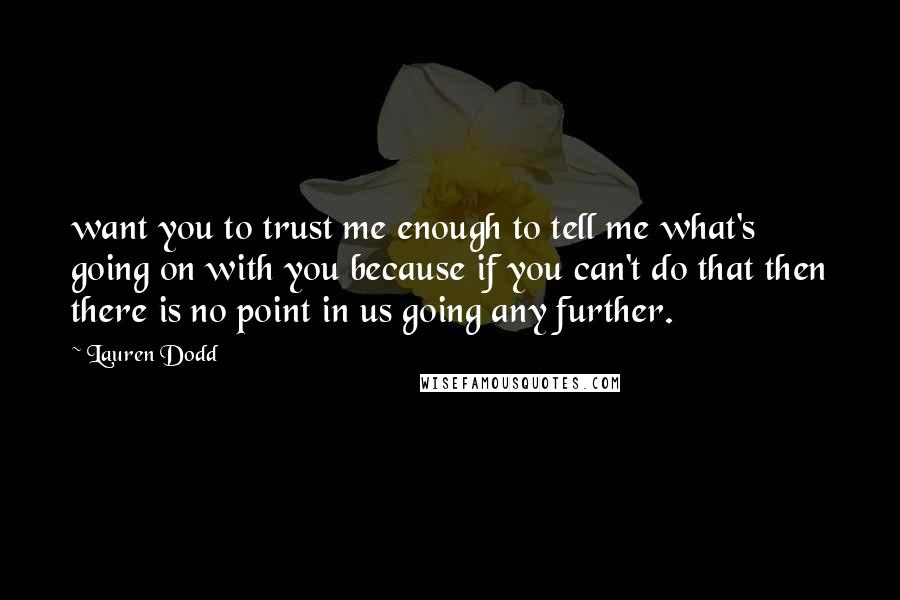 Lauren Dodd Quotes: want you to trust me enough to tell me what's going on with you because if you can't do that then there is no point in us going any further.