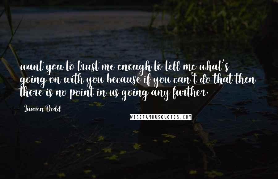 Lauren Dodd Quotes: want you to trust me enough to tell me what's going on with you because if you can't do that then there is no point in us going any further.