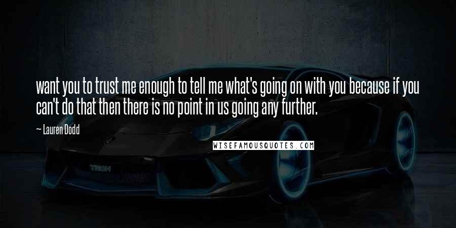 Lauren Dodd Quotes: want you to trust me enough to tell me what's going on with you because if you can't do that then there is no point in us going any further.