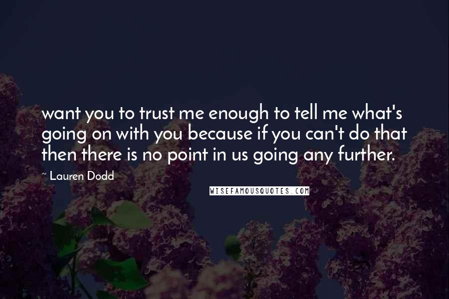 Lauren Dodd Quotes: want you to trust me enough to tell me what's going on with you because if you can't do that then there is no point in us going any further.