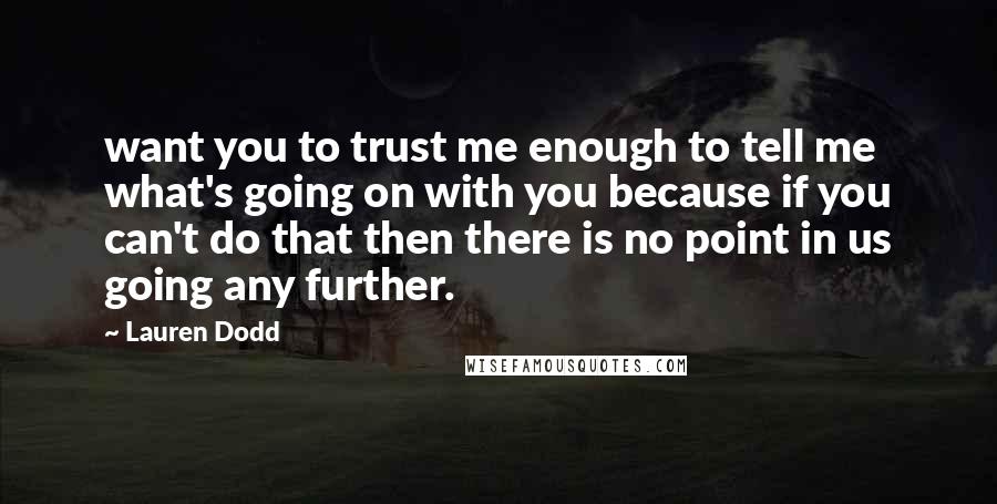 Lauren Dodd Quotes: want you to trust me enough to tell me what's going on with you because if you can't do that then there is no point in us going any further.