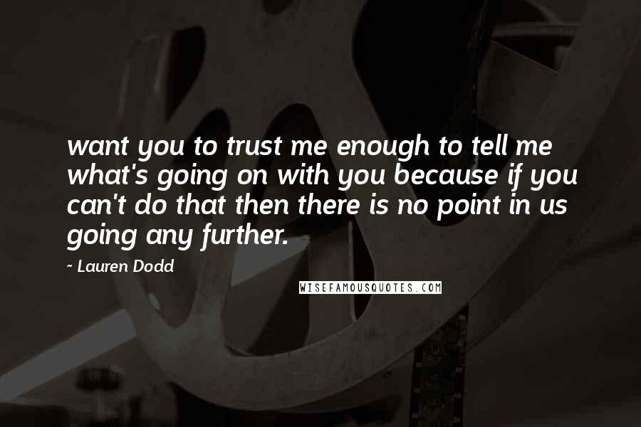 Lauren Dodd Quotes: want you to trust me enough to tell me what's going on with you because if you can't do that then there is no point in us going any further.