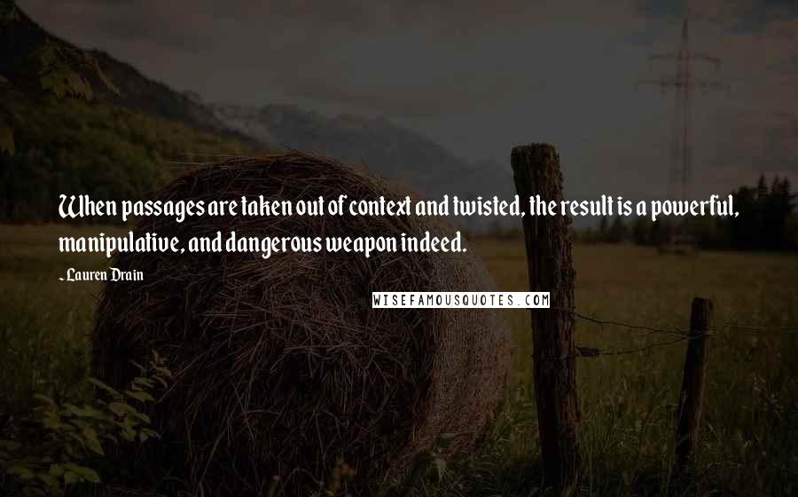 Lauren Drain Quotes: When passages are taken out of context and twisted, the result is a powerful, manipulative, and dangerous weapon indeed.