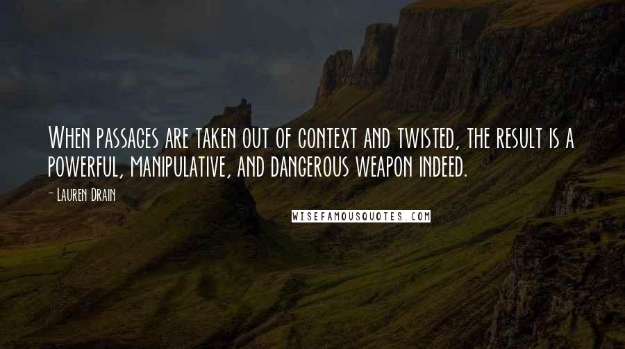 Lauren Drain Quotes: When passages are taken out of context and twisted, the result is a powerful, manipulative, and dangerous weapon indeed.