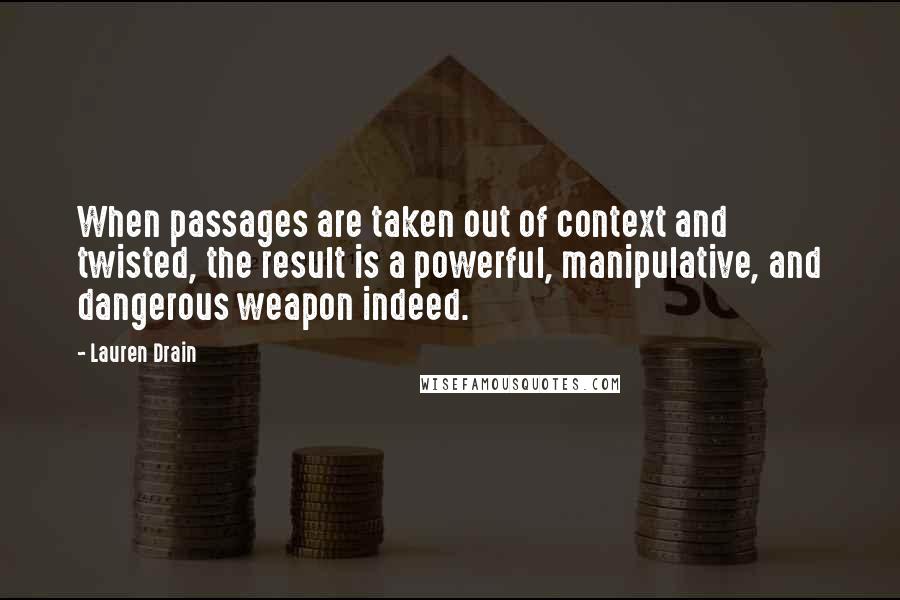 Lauren Drain Quotes: When passages are taken out of context and twisted, the result is a powerful, manipulative, and dangerous weapon indeed.