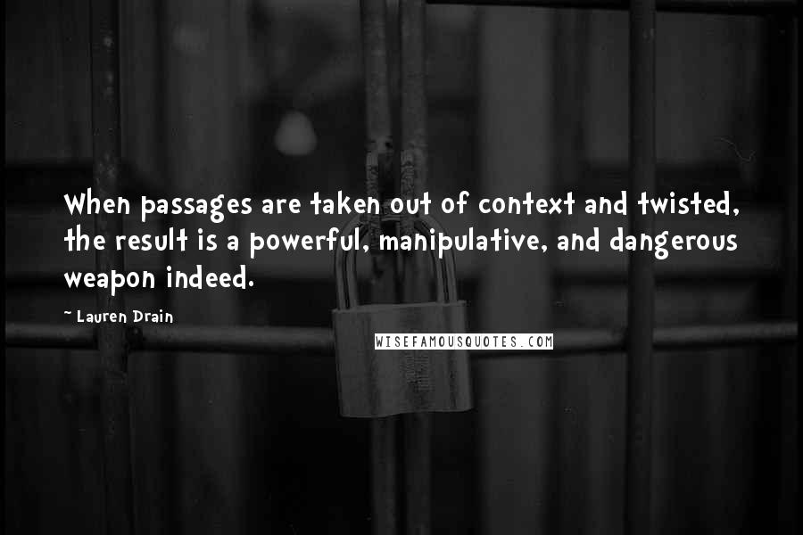Lauren Drain Quotes: When passages are taken out of context and twisted, the result is a powerful, manipulative, and dangerous weapon indeed.